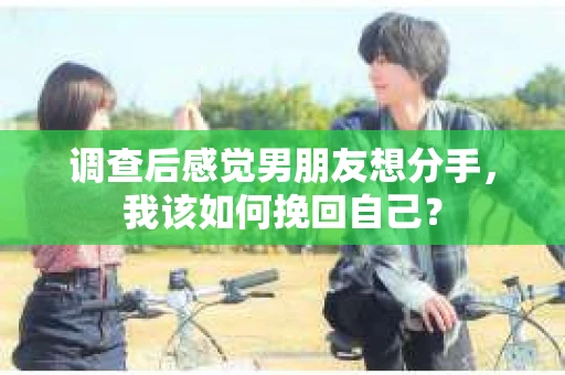 调查后感觉男朋友想分手，我该如何挽回自己？