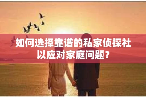 如何选择靠谱的私家侦探社以应对家庭问题？