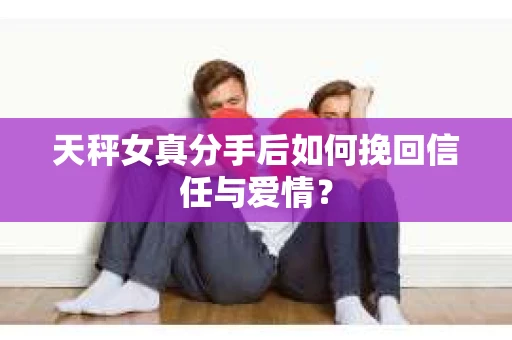 天秤女真分手后如何挽回信任与爱情? 天秤女真分手后如何挽回信任与爱情?