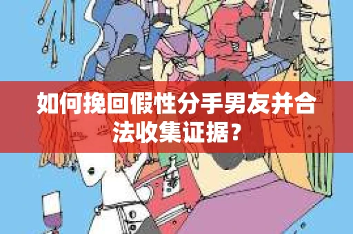 如何挽回假性分手男友并合法收集证据？