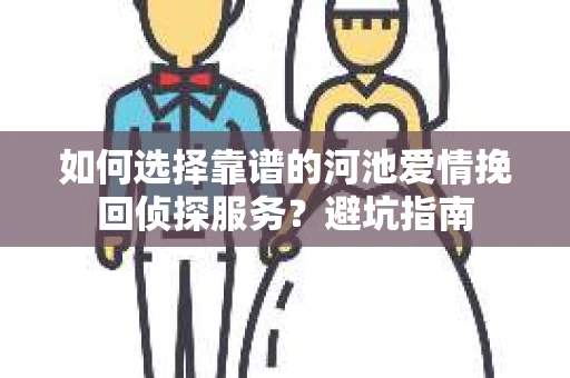 如何选择靠谱的河池爱情挽回侦探服务？避坑指南