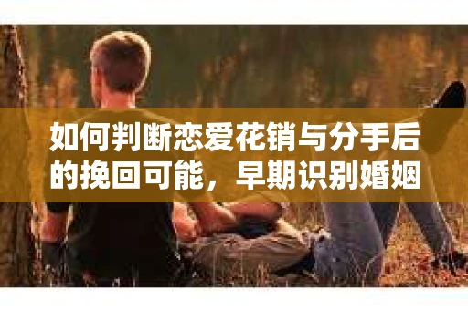 如何判断恋爱花销与分手后的挽回可能,早期识别婚姻危机的关键信号 如何判断恋爱花销与分手后的挽回可能,早期识别婚姻危机的关键信号