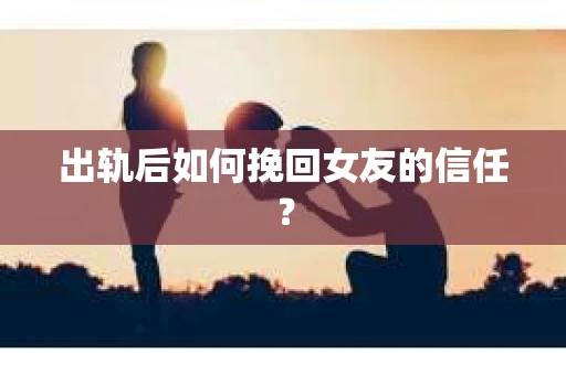 出轨后如何挽回女友的信任？