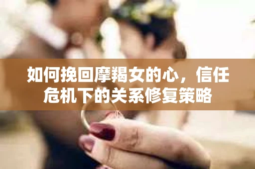 如何挽回摩羯女的心,信任危机下的关系修复策略 如何挽回摩羯女的心,信任危机下的关系修复策略