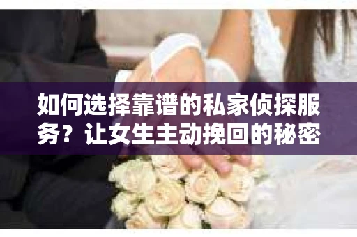 如何选择靠谱的私家侦探服务?让女生主动挽回的秘密武器怎么办? 如何选择靠谱的私家侦探服务?让女生主动挽回的秘密武器怎么办?