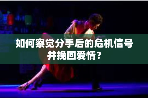 如何察觉分手后的危机信号并挽回爱情？