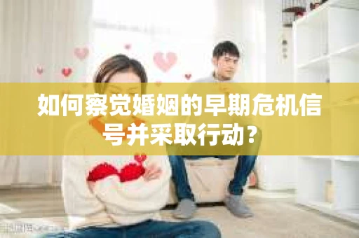 如何察觉婚姻的早期危机信号并采取行动？