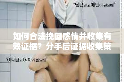 如何合法挽回感情并收集有效证据？分手后证据收集策略