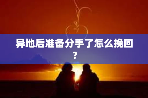 异地后准备分手了怎么挽回？