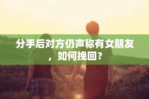 分手后对方仍声称有女朋友，如何挽回？