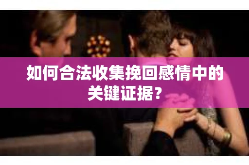 如何合法收集挽回感情中的关键证据？