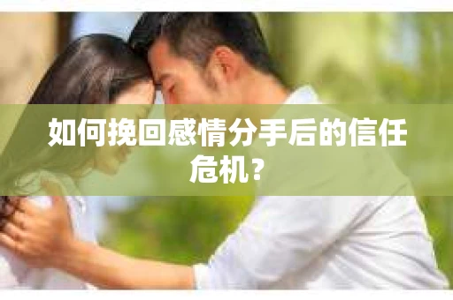 如何挽回感情分手后的信任危机？