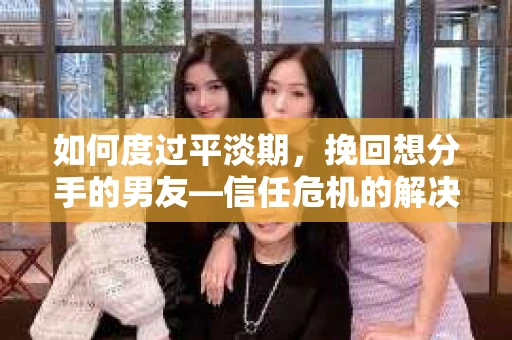 如何度过平淡期,挽回想分手的男友—信任危机的解决之道 如何度过平淡期,挽回想分手的男友—信任危机的解决之道