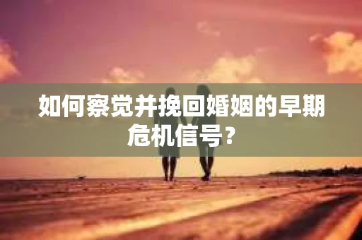 如何察觉并挽回婚姻的早期危机信号？