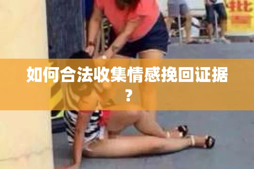 如何合法收集情感挽回证据？