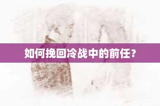 如何挽回冷战中的前任？