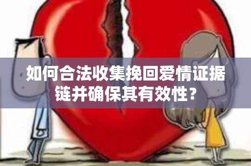 如何合法收集挽回爱情证据链并确保其有效性？