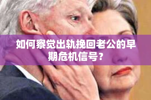 如何察觉出轨挽回老公的早期危机信号？