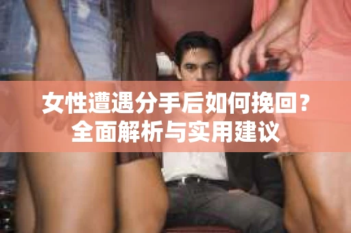 女性遭遇分手后如何挽回？全面解析与实用建议