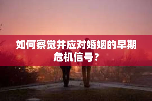如何察觉并应对婚姻的早期危机信号？