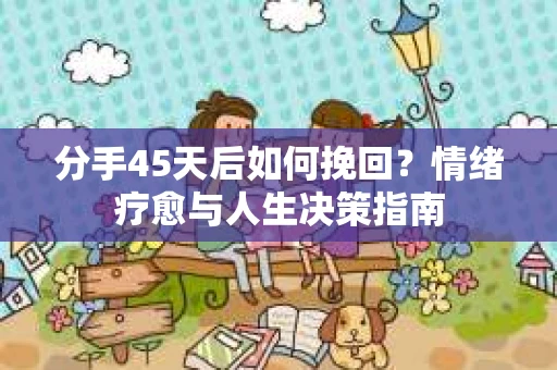 分手45天后如何挽回？情绪疗愈与人生决策指南