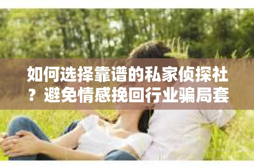 如何选择靠谱的私家侦探社？避免情感挽回行业骗局套路的实用指南