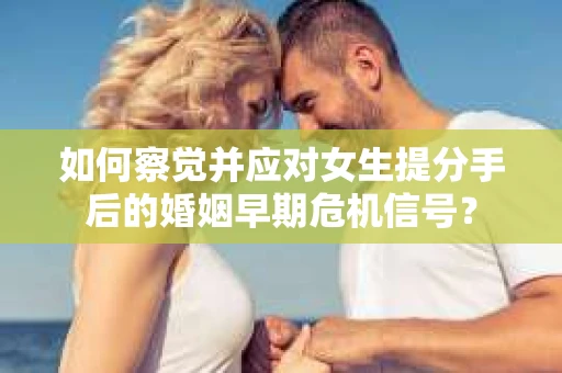 如何察觉并应对女生提分手后的婚姻早期危机信号? 如何察觉并应对女生提分手后的婚姻早期危机信号?
