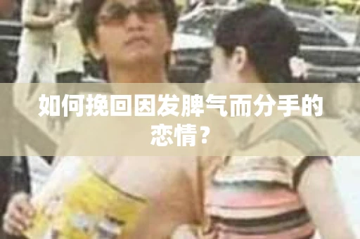 如何挽回因发脾气而分手的恋情？