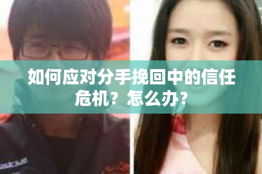 如何应对分手挽回中的信任危机?怎么办? 如何应对分手挽回中的信任危机?怎么办?