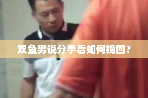 双鱼男说分手后如何挽回？