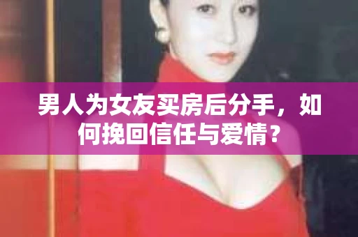 男人为女友买房后分手，如何挽回信任与爱情？