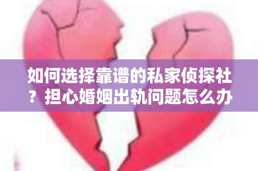 如何选择靠谱的私家侦探社？担心婚姻出轨问题怎么办？