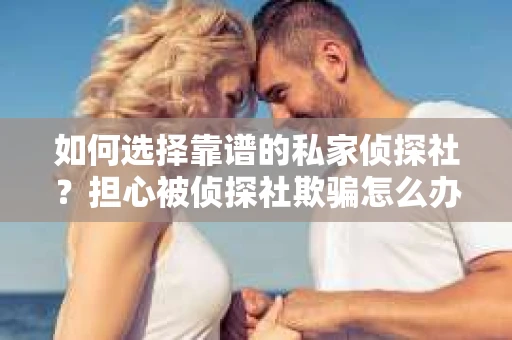 如何选择靠谱的私家侦探社？担心被侦探社欺骗怎么办？