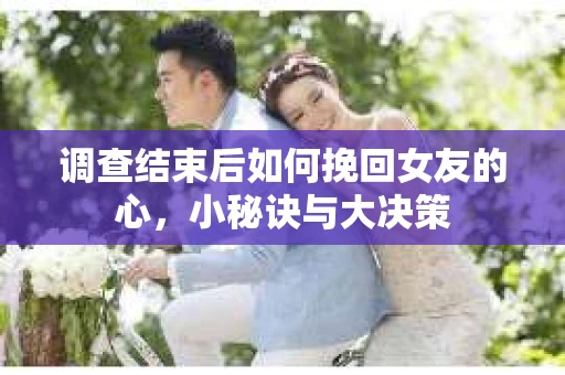 调查结束后如何挽回女友的心，小秘诀与大决策
