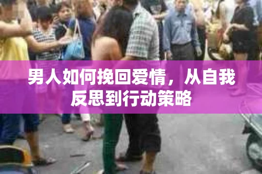 男人如何挽回爱情，从自我反思到行动策略