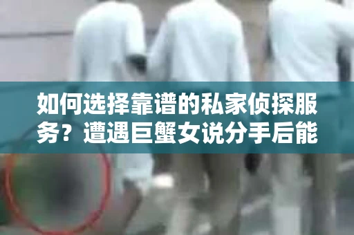 如何选择靠谱的私家侦探服务?遭遇巨蟹女说分手后能否挽回,侦探社能帮到你吗? 如何选择靠谱的私家侦探服务?遭遇巨蟹女说分手后能否挽回,侦探社能帮到你吗?