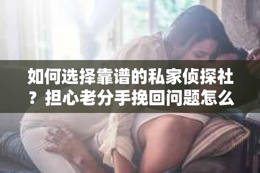 如何选择靠谱的私家侦探社？担心老分手挽回问题怎么办？