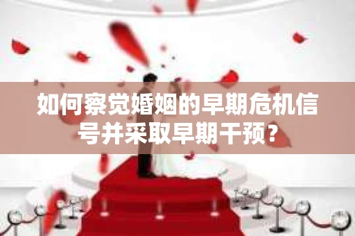如何察觉婚姻的早期危机信号并采取早期干预？