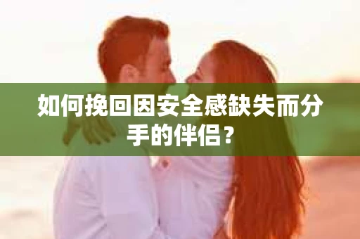 如何挽回因安全感缺失而分手的伴侣？