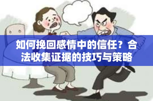 如何挽回感情中的信任?合法收集证据的技巧与策略 如何挽回感情中的信任?合法收集证据的技巧与策略