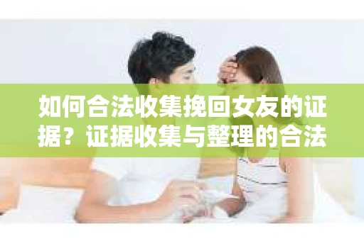 如何合法收集挽回女友的证据?证据收集与整理的合法策略怎么办? 如何合法收集挽回女友的证据?证据收集与整理的合法策略怎么办?