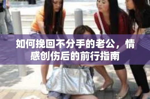 如何挽回不分手的老公，情感创伤后的前行指南