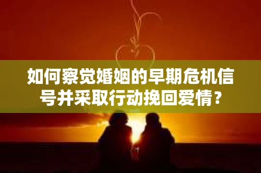 如何察觉婚姻的早期危机信号并采取行动挽回爱情？