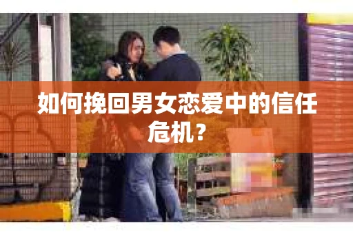 如何挽回男女恋爱中的信任危机？