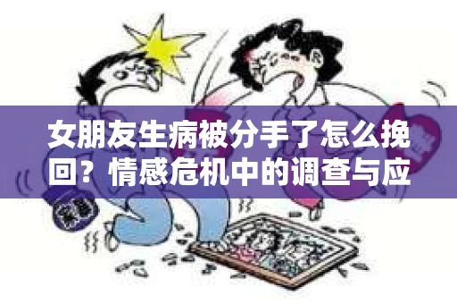 女朋友生病被分手了怎么挽回？情感危机中的调查与应对策略