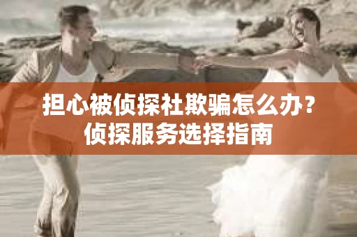 担心被侦探社欺骗怎么办？侦探服务选择指南