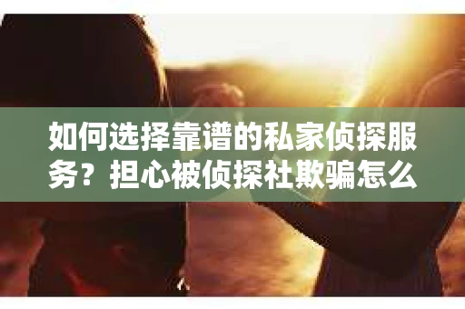 如何选择靠谱的私家侦探服务？担心被侦探社欺骗怎么办？