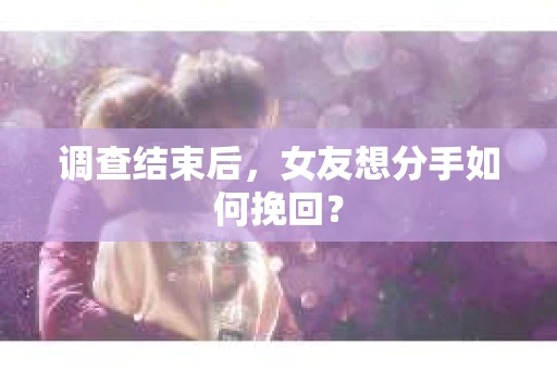 调查结束后,女友想分手如何挽回? 调查结束后,女友想分手如何挽回?