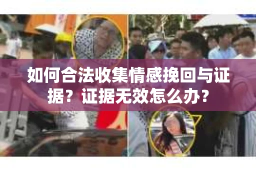 如何合法收集情感挽回与证据？证据无效怎么办？