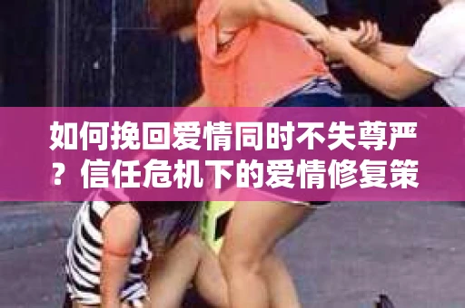 如何挽回爱情同时不失尊严？信任危机下的爱情修复策略